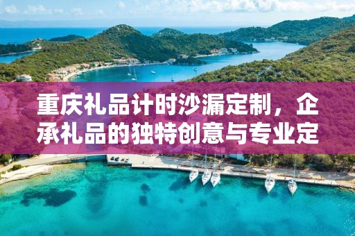 重庆礼品计时沙漏定制，企承礼品的独特创意与专业定制服务