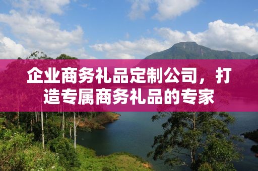 企业商务礼品定制公司，打造专属商务礼品的专家