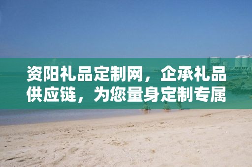 资阳礼品定制网，企承礼品供应链，为您量身定制专属礼品