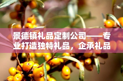 景德镇礼品定制公司——专业打造独特礼品，企承礼品供应链卓越服务