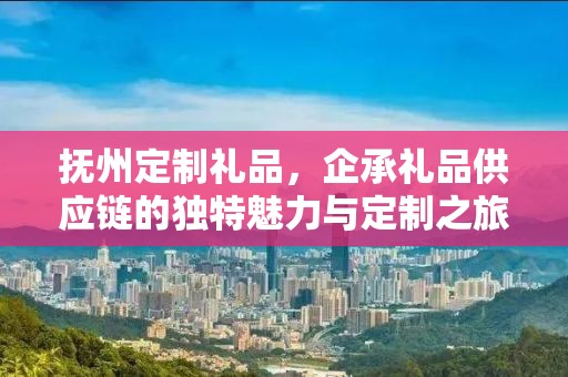 抚州定制礼品，企承礼品供应链的独特魅力与定制之旅