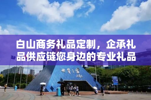 白山商务礼品定制，企承礼品供应链您身边的专业礼品定制公司