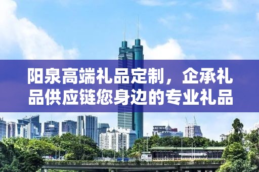 阳泉高端礼品定制，企承礼品供应链您身边的专业礼品定制公司