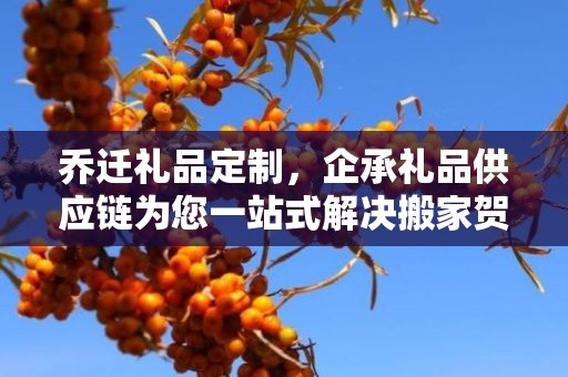乔迁礼品定制，企承礼品供应链为您一站式解决搬家贺礼需求